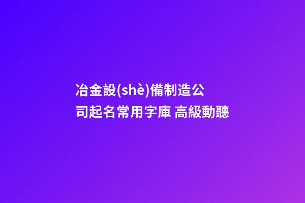 冶金設(shè)備制造公司起名常用字庫 高級動聽-第1張-公司起名-玄機(jī)派